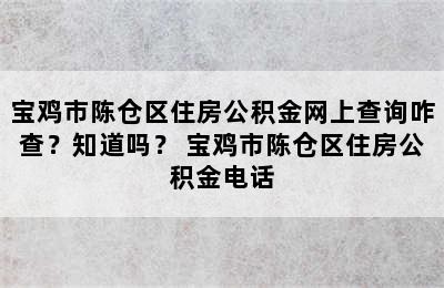 宝鸡市陈仓区住房公积金网上查询咋查？知道吗？ 宝鸡市陈仓区住房公积金电话